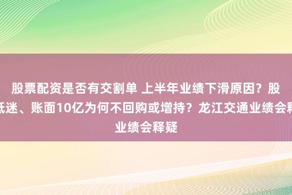 股票配资是否有交割单 上半年业绩下滑原因？股价低迷、账面10亿为何不回购或增持？龙江交通业绩会释疑
