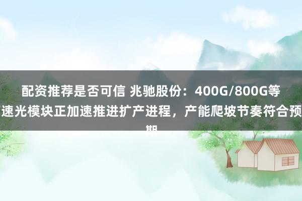 配资推荐是否可信 兆驰股份：400G/800G等高速光模块正加速推进扩产进程，产能爬坡节奏符合预期