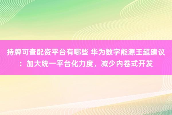 持牌可查配资平台有哪些 华为数字能源王超建议：加大统一平台化力度，减少内卷式开发