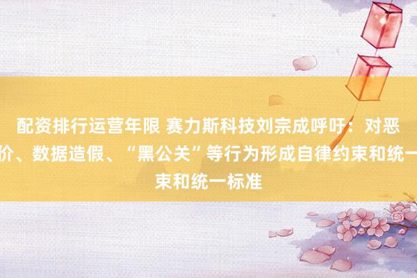 配资排行运营年限 赛力斯科技刘宗成呼吁：对恶意低价、数据造假、“黑公关”等行为形成自律约束和统一标准