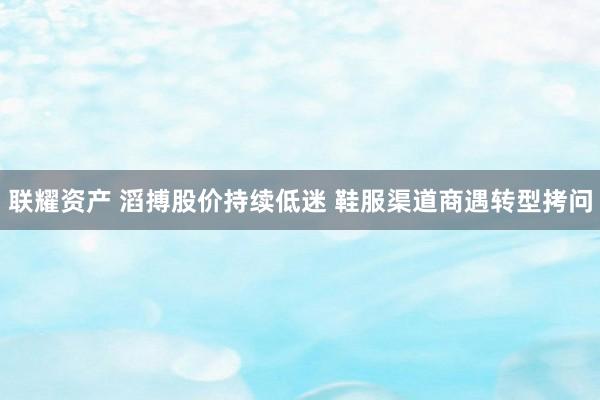 联耀资产 滔搏股价持续低迷 鞋服渠道商遇转型拷问