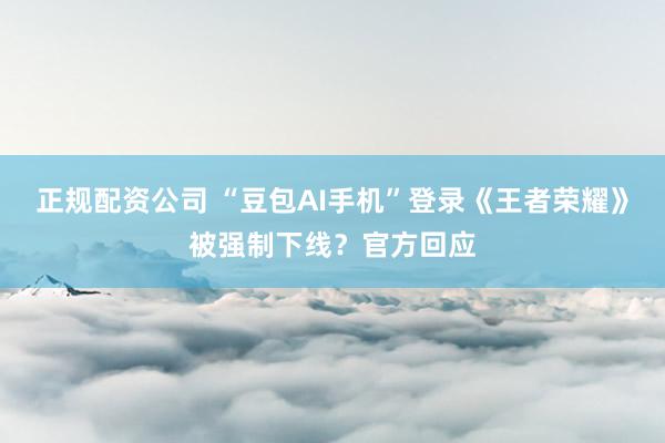 正规配资公司 “豆包AI手机”登录《王者荣耀》被强制下线？官方回应