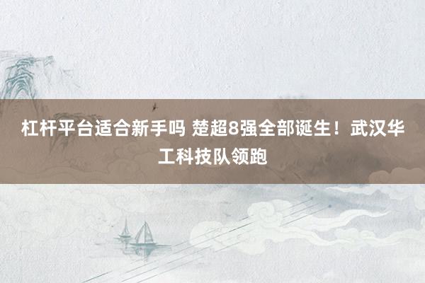 杠杆平台适合新手吗 楚超8强全部诞生！武汉华工科技队领跑