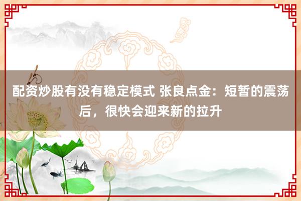 配资炒股有没有稳定模式 张良点金：短暂的震荡后，很快会迎来新的拉升