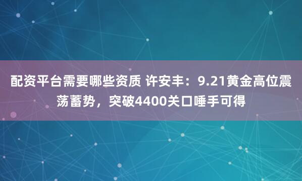 配资平台需要哪些资质 许安丰：9.21黄金高位震荡蓄势，突破4400关口唾手可得