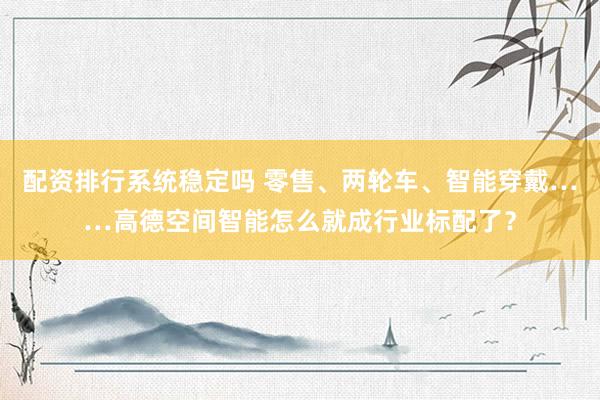 配资排行系统稳定吗 零售、两轮车、智能穿戴……高德空间智能怎么就成行业标配了？