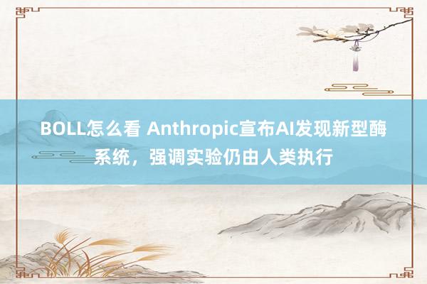 BOLL怎么看 Anthropic宣布AI发现新型酶系统，强调实验仍由人类执行