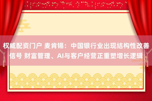 权威配资门户 麦肯锡：中国银行业出现结构性改善信号 财富管理、AI与客户经营正重塑增长逻辑