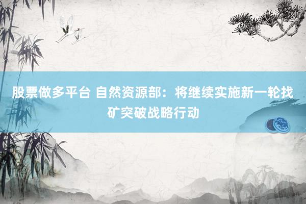 股票做多平台 自然资源部：将继续实施新一轮找矿突破战略行动
