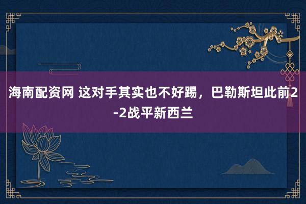 海南配资网 这对手其实也不好踢，巴勒斯坦此前2-2战平新西兰