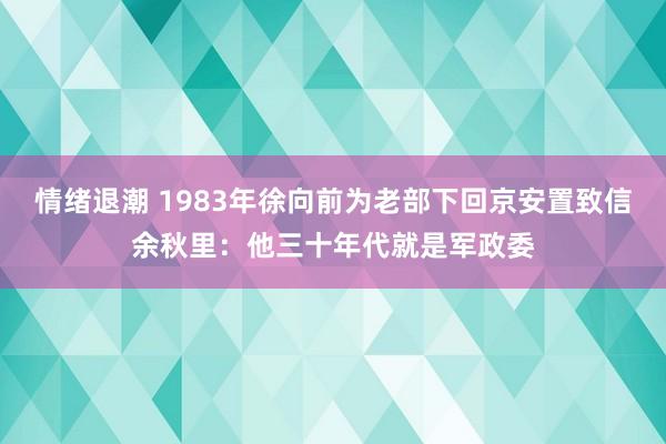 情绪退潮 1983年徐向前为老部下回京安置致信余秋里：他三十年代就是军政委
