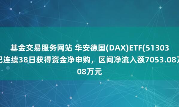基金交易服务网站 华安德国(DAX)ETF(513030)已连续38日获得资金净申购，区间净流入额7053.08万元