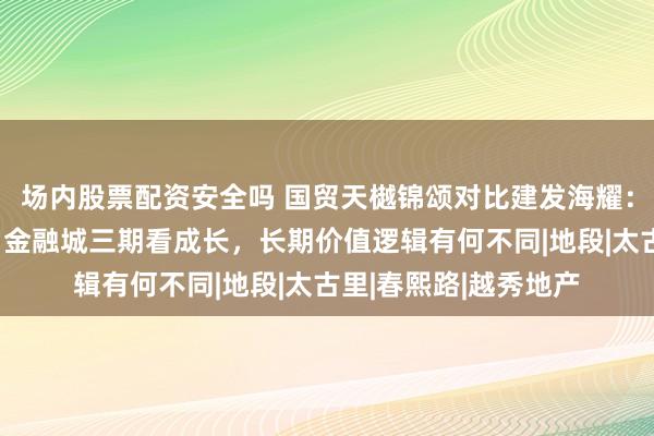 场内股票配资安全吗 国贸天樾锦颂对比建发海耀：市中心板块看稀缺、金融城三期看成长，长期价值逻辑有何不同|地段|太古里|春熙路|越秀地产