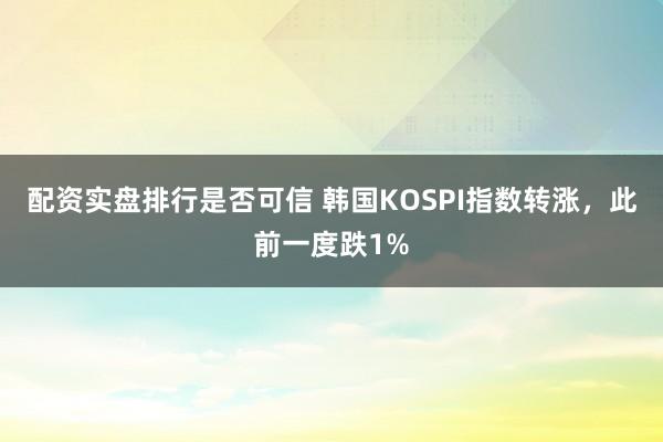 配资实盘排行是否可信 韩国KOSPI指数转涨，此前一度跌1%