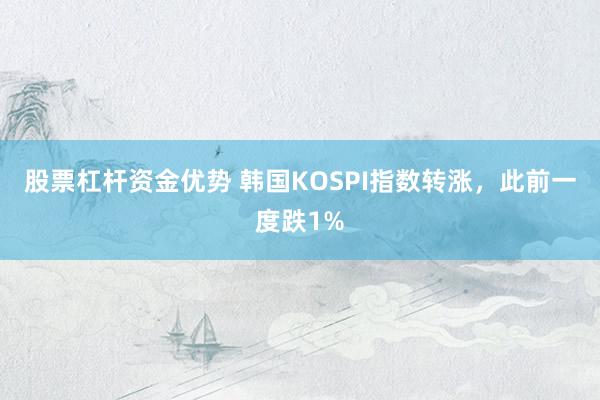 股票杠杆资金优势 韩国KOSPI指数转涨，此前一度跌1%