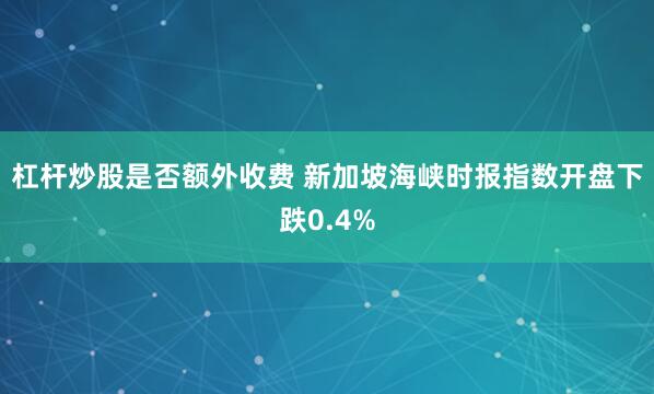 杠杆炒股是否额外收费 新加坡海峡时报指数开盘下跌0.4%