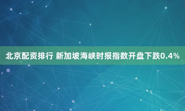 北京配资排行 新加坡海峡时报指数开盘下跌0.4%