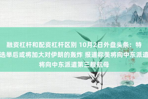 融资杠杆和配资杠杆区别 10月2日外盘头条：特朗普称中期选举后或将加大对伊朗的轰炸 报道称美将向中东派遣第三艘航母