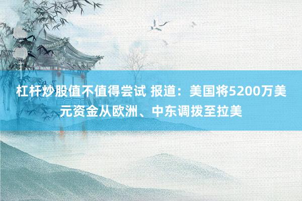 杠杆炒股值不值得尝试 报道：美国将5200万美元资金从欧洲、中东调拨至拉美