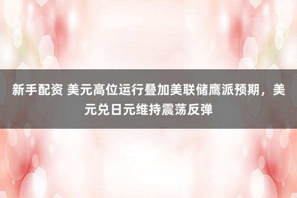 新手配资 美元高位运行叠加美联储鹰派预期，美元兑日元维持震荡反弹