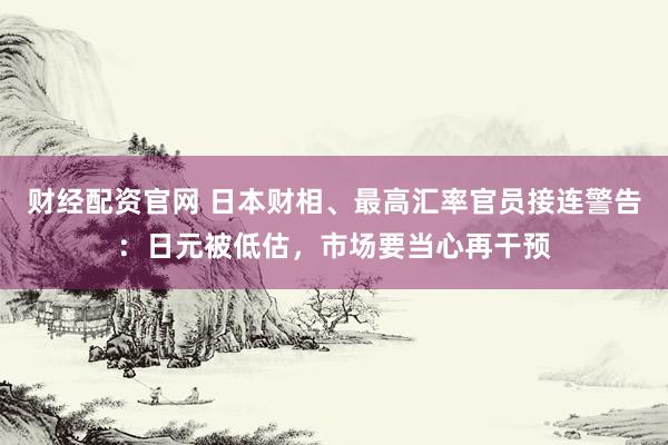 财经配资官网 日本财相、最高汇率官员接连警告：日元被低估，市场要当心再干预
