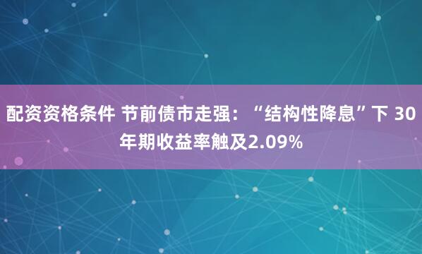 配资资格条件 节前债市走强：“结构性降息”下 30年期收益率触及2.09%