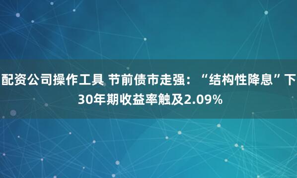 配资公司操作工具 节前债市走强：“结构性降息”下 30年期收益率触及2.09%