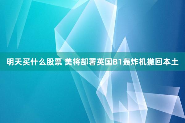 明天买什么股票 美将部署英国B1轰炸机撤回本土