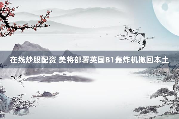 在线炒股配资 美将部署英国B1轰炸机撤回本土
