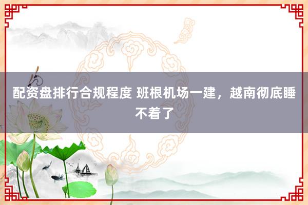 配资盘排行合规程度 班根机场一建，越南彻底睡不着了