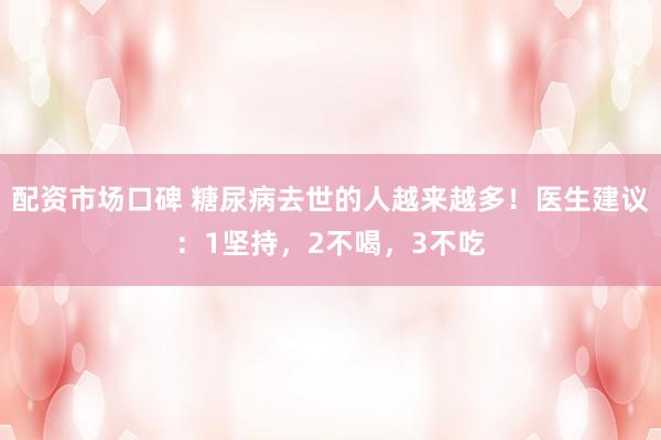 配资市场口碑 糖尿病去世的人越来越多！医生建议：1坚持，2不喝，3不吃