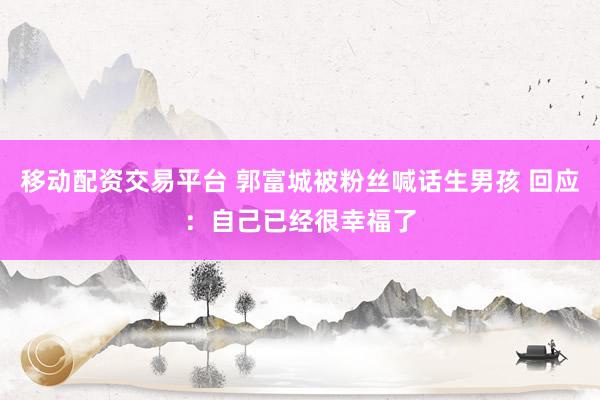 移动配资交易平台 郭富城被粉丝喊话生男孩 回应：自己已经很幸福了