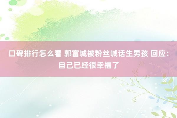 口碑排行怎么看 郭富城被粉丝喊话生男孩 回应：自己已经很幸福了