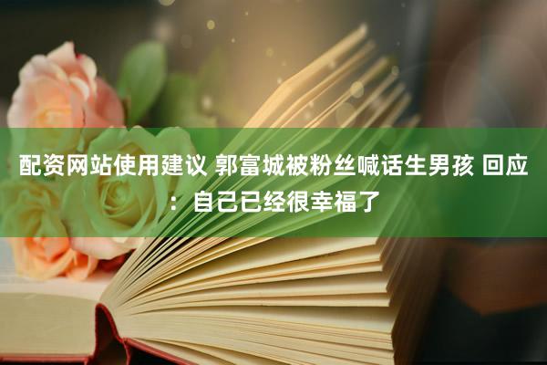 配资网站使用建议 郭富城被粉丝喊话生男孩 回应：自己已经很幸福了