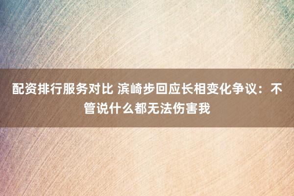 配资排行服务对比 滨崎步回应长相变化争议：不管说什么都无法伤害我