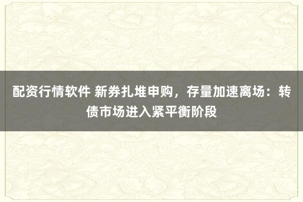 配资行情软件 新券扎堆申购，存量加速离场：转债市场进入紧平衡阶段