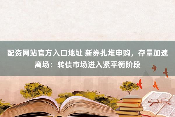 配资网站官方入口地址 新券扎堆申购，存量加速离场：转债市场进入紧平衡阶段