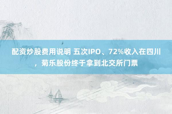 配资炒股费用说明 五次IPO、72%收入在四川，菊乐股份终于拿到北交所门票