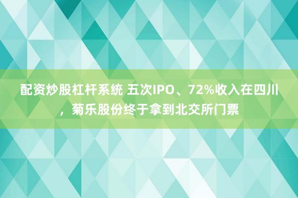 配资炒股杠杆系统 五次IPO、72%收入在四川，菊乐股份终于拿到北交所门票