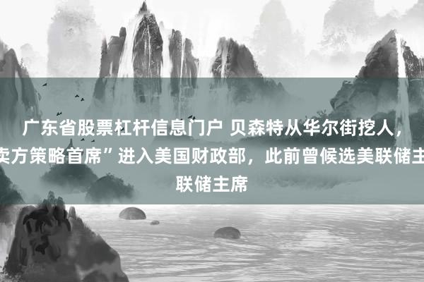 广东省股票杠杆信息门户 贝森特从华尔街挖人，“卖方策略首席”进入美国财政部，此前曾候选美联储主席