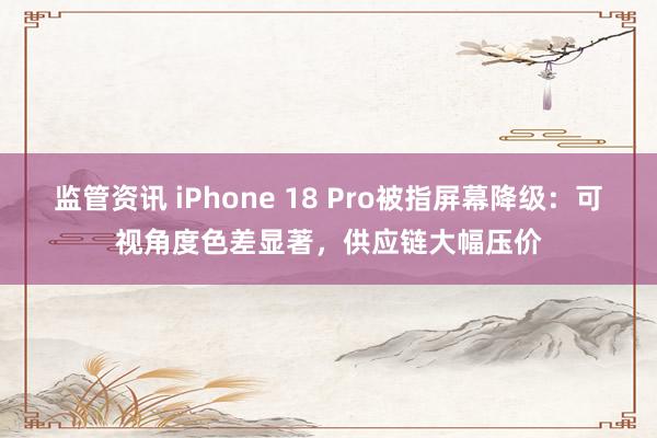 监管资讯 iPhone 18 Pro被指屏幕降级：可视角度色差显著，供应链大幅压价