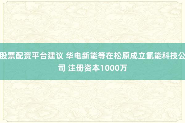 股票配资平台建议 华电新能等在松原成立氢能科技公司 注册资本1000万