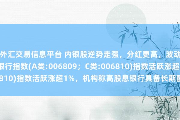 外汇交易信息平台 内银股逆势走强，分红更高，波动率更低的泰康香港银行指数(A类:006809；C类:006810)指数活跃涨超1%，机构称高股息银行具备长期配置价值