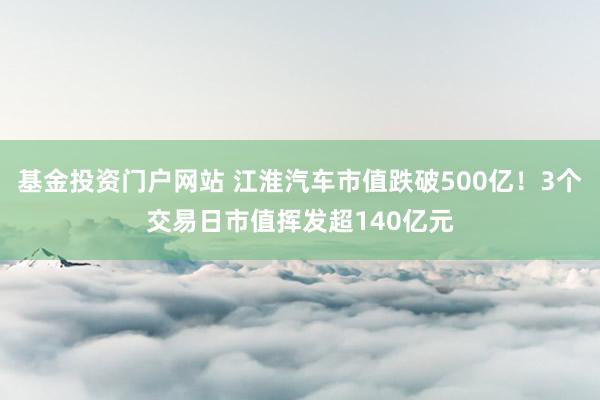 基金投资门户网站 江淮汽车市值跌破500亿！3个交易日市值挥发超140亿元