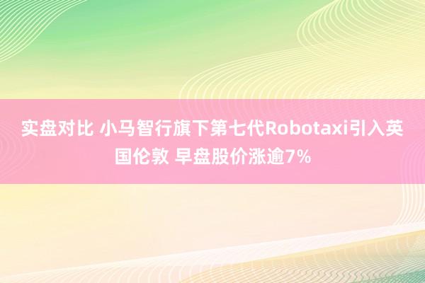 实盘对比 小马智行旗下第七代Robotaxi引入英国伦敦 早盘股价涨逾7%
