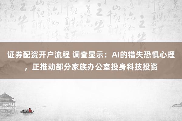 证券配资开户流程 调查显示：AI的错失恐惧心理，正推动部分家族办公室投身科技投资