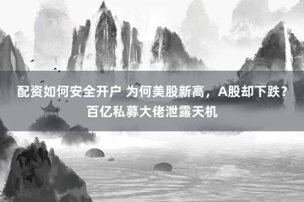配资如何安全开户 为何美股新高，A股却下跌？百亿私募大佬泄露天机